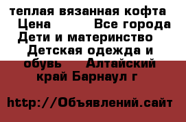 теплая вязанная кофта  › Цена ­ 300 - Все города Дети и материнство » Детская одежда и обувь   . Алтайский край,Барнаул г.